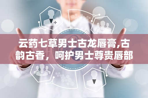 云药七草男士古龙唇膏,古韵古香，呵护男士尊贵唇部