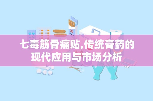 七毒筋骨痛贴,传统膏药的现代应用与市场分析