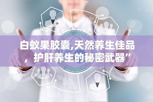 白蚁果胶囊,天然养生佳品，护肝养生的秘密武器”