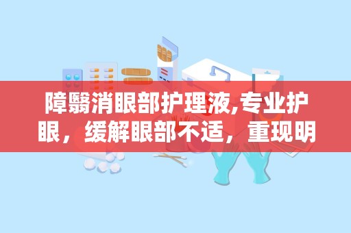 障翳消眼部护理液,专业护眼，缓解眼部不适，重现明亮视界