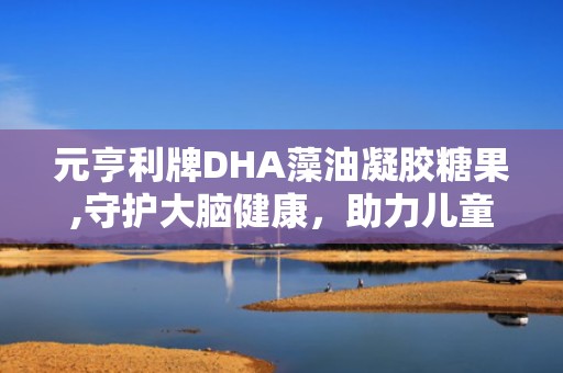 元亨利牌DHA藻油凝胶糖果,守护大脑健康，助力儿童成长与视力保护”