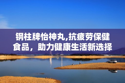 钢柱牌怡神丸,抗疲劳保健食品，助力健康生活新选择”
