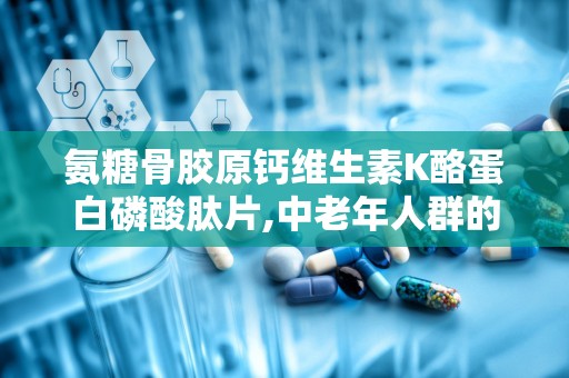 氨糖骨胶原钙维生素K酪蛋白磷酸肽片,中老年人群的骨密度守护神——氨糖骨胶原钙维生素K酪蛋白磷酸肽片全面解析”