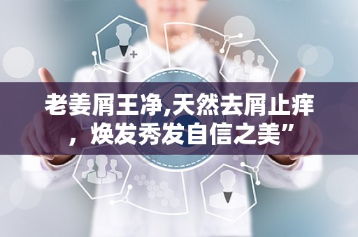 老姜屑王净,天然去屑止痒，焕发秀发自信之美”