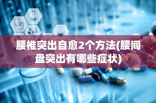 腰椎突出自愈2个方法(腰间盘突出有哪些症状)