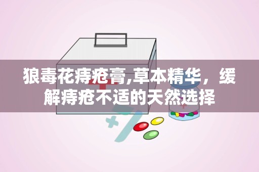 狼毒花痔疮膏,草本精华，缓解痔疮不适的天然选择
