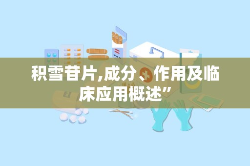 积雪苷片,成分、作用及临床应用概述”