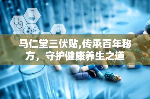 马仁堂三伏贴,传承百年秘方，守护健康养生之道