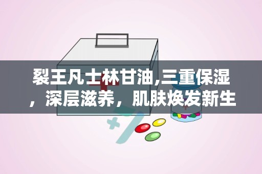 裂王凡士林甘油,三重保湿，深层滋养，肌肤焕发新生”