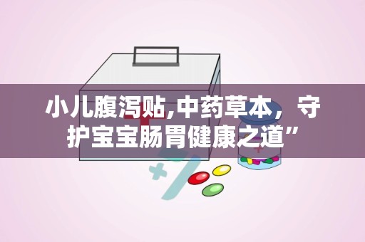 小儿腹泻贴,中药草本，守护宝宝肠胃健康之道”