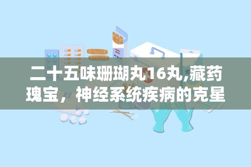 二十五味珊瑚丸16丸,藏药瑰宝，神经系统疾病的克星”