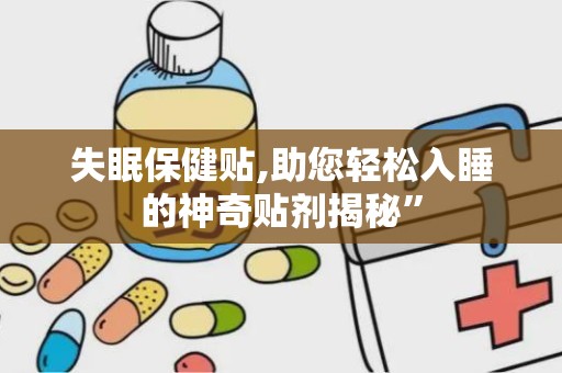失眠保健贴,助您轻松入睡的神奇贴剂揭秘”