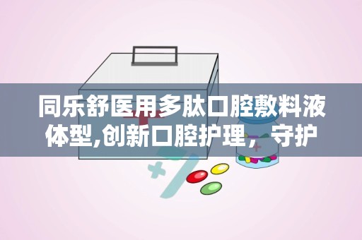 同乐舒医用多肽口腔敷料液体型,创新口腔护理，守护口腔健康新选择”
