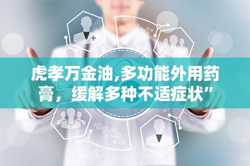 虎孝万金油,多功能外用药膏，缓解多种不适症状”
