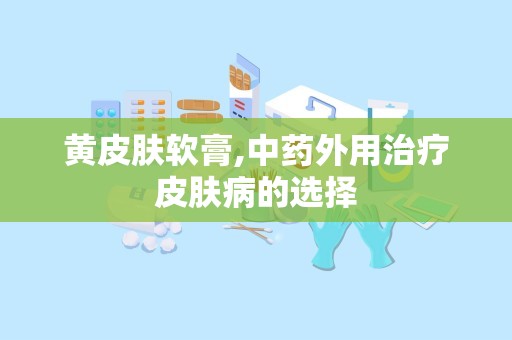 黄皮肤软膏,中药外用治疗皮肤病的选择