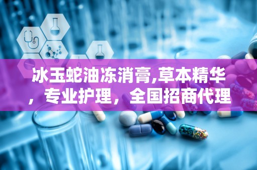 冰玉蛇油冻消膏,草本精华，专业护理，全国招商代理”
