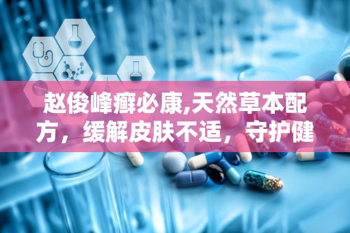 赵俊峰癣必康,天然草本配方，缓解皮肤不适，守护健康肌肤
