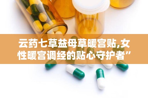 云药七草益母草暖宫贴,女性暖宫调经的贴心守护者”