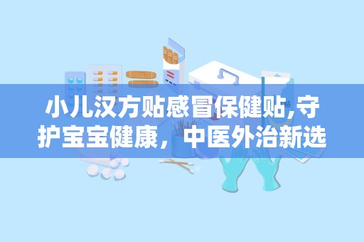 小儿汉方贴感冒保健贴,守护宝宝健康，中医外治新选择”