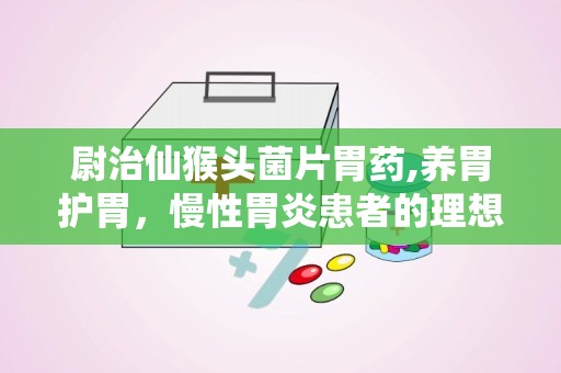 尉治仙猴头菌片胃药,养胃护胃，慢性胃炎患者的理想选择”