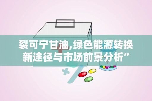 裂可宁甘油,绿色能源转换新途径与市场前景分析”