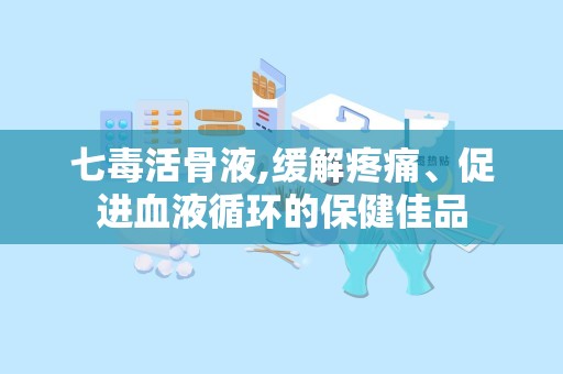 七毒活骨液,缓解疼痛、促进血液循环的保健佳品