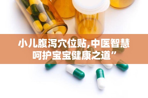 小儿腹泻穴位贴,中医智慧呵护宝宝健康之道”