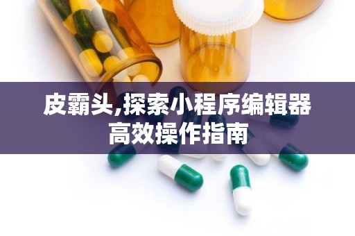 皮霸头,探索小程序编辑器高效操作指南