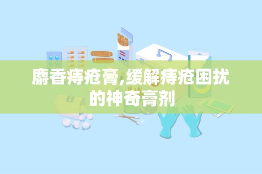 麝香痔疮膏,缓解痔疮困扰的神奇膏剂