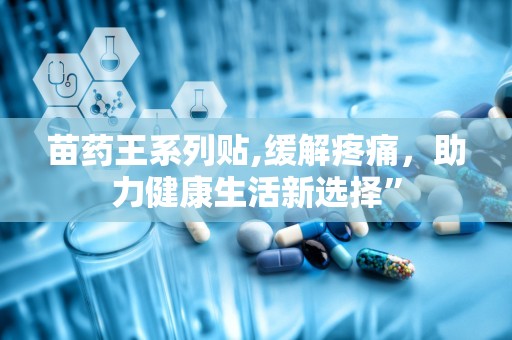 苗药王系列贴,缓解疼痛，助力健康生活新选择”