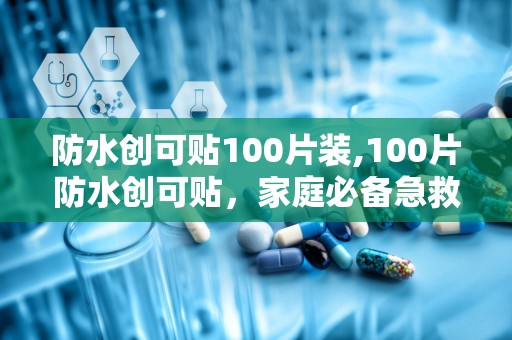 防水创可贴100片装,100片防水创可贴，家庭必备急救神器
