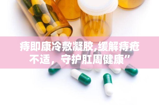 痔即康冷敷凝胶,缓解痔疮不适，守护肛周健康”