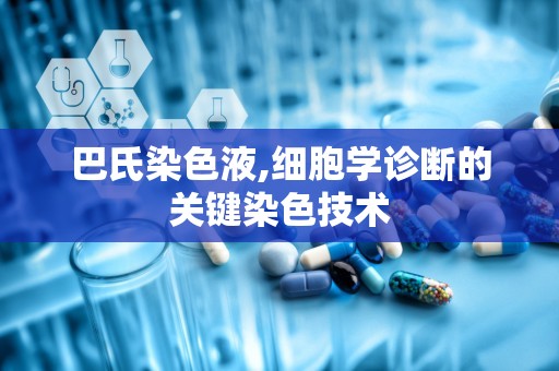 巴氏染色液,细胞学诊断的关键染色技术