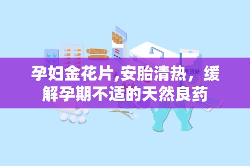 孕妇金花片,安胎清热，缓解孕期不适的天然良药