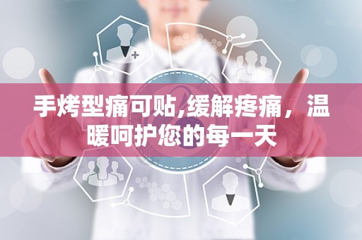 手烤型痛可贴,缓解疼痛，温暖呵护您的每一天