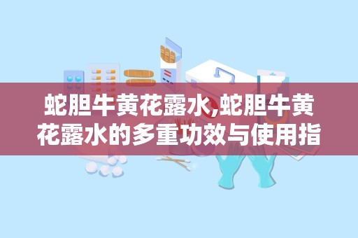 蛇胆牛黄花露水,蛇胆牛黄花露水的多重功效与使用指南”