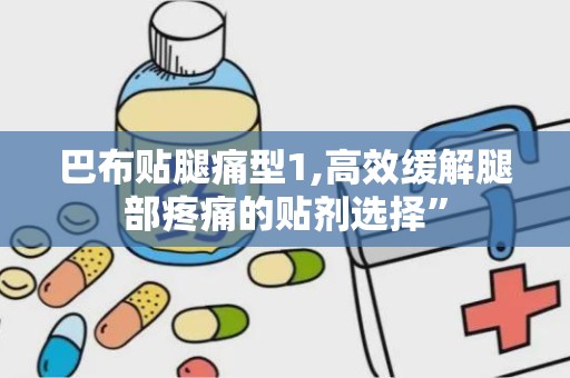 巴布贴腿痛型1,高效缓解腿部疼痛的贴剂选择”