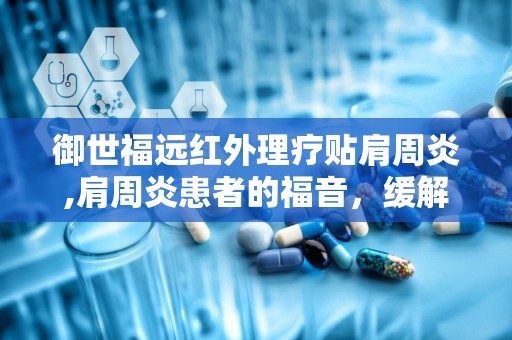 御世福远红外理疗贴肩周炎,肩周炎患者的福音，缓解疼痛，改善生活品质”