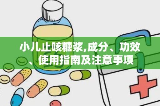 小儿止咳糖浆,成分、功效、使用指南及注意事项
