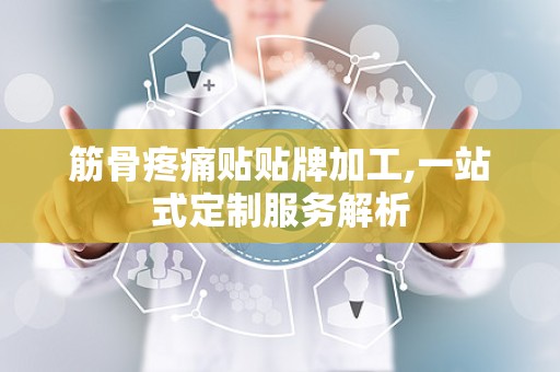 筋骨疼痛贴贴牌加工,一站式定制服务解析