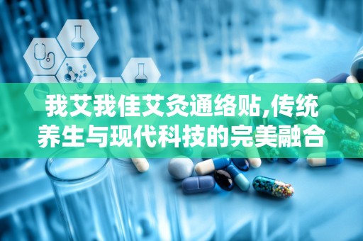 我艾我佳艾灸通络贴,传统养生与现代科技的完美融合，缓解疼痛，提升健康