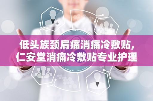 低头族颈肩痛消痛冷敷贴,仁安堂消痛冷敷贴专业护理方案