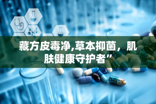 藏方皮毒净,草本抑菌，肌肤健康守护者”