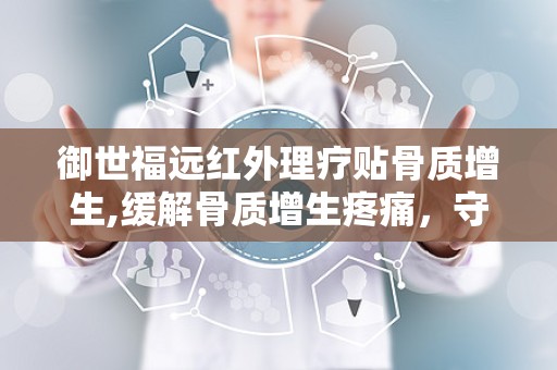 御世福远红外理疗贴骨质增生,缓解骨质增生疼痛，守护骨骼健康新选择”