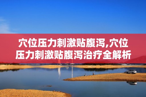 穴位压力刺激贴腹泻,穴位压力刺激贴腹泻治疗全解析”