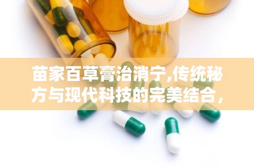 苗家百草膏治消宁,传统秘方与现代科技的完美结合，治消宁痛，守护健康肌肤”