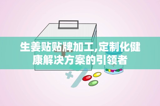 生姜贴贴牌加工,定制化健康解决方案的引领者