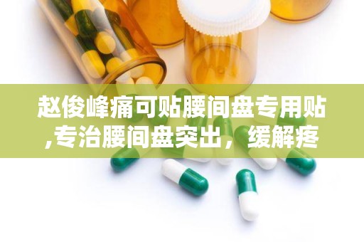赵俊峰痛可贴腰间盘专用贴,专治腰间盘突出，缓解疼痛，守护您的健康之路”