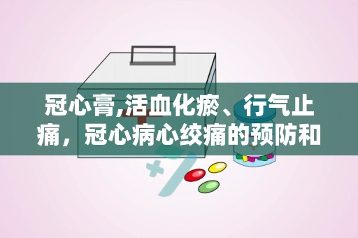 冠心膏,活血化瘀、行气止痛，冠心病心绞痛的预防和治疗良药