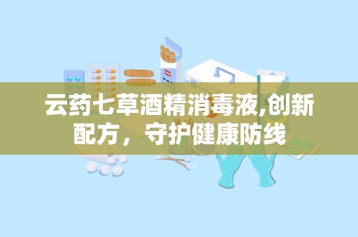 云药七草酒精消毒液,创新配方，守护健康防线